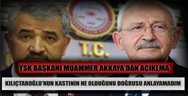 YSK Başkanı Akkaya: Kılıçdaroğlu'nun kastını anlayamadım!