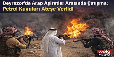 Deyrezor’da Arap Aşiretler Arasında Çatışma: Petrol Kuyuları Ateşe Verildi