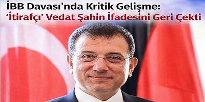 İBB Davası’nda Kritik Gelişme: ‘İtirafçı’ Vedat Şahin İfadesini Geri Çekti