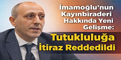 İmamoğlu’nun Kayınbiraderi Hakkında Yeni Gelişme: Tutukluluğa İtiraz Reddedildi